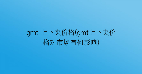 gmt 上下夹价格(gmt上下夹价格对市场有何影响)